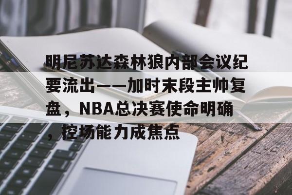 开云体育iOS版下载-明尼苏达森林狼内部会议纪要流出——加时末段主帅复盘，NBA总决赛使命明确，控场能力成焦点的简单介绍