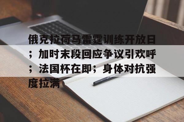KAIYUN体育平台手机端-包含俄克拉荷马雷霆训练开放日；加时末段回应争议引欢呼；法国杯在即；身体对抗强度拉满的词条